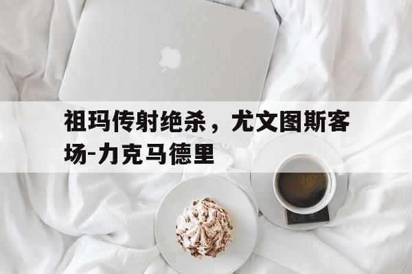 包含祖玛传射绝杀，尤文图斯客场-力克马德里的词条