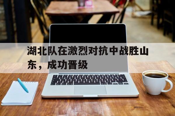湖北队在激烈对抗中战胜山东，成功晋级
