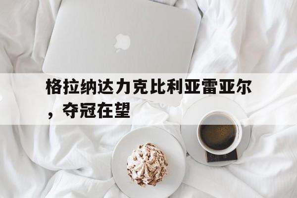格拉纳达力克比利亚雷亚尔，夺冠在望