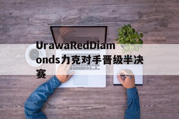UrawaRedDiamonds力克对手晋级半决赛的简单介绍