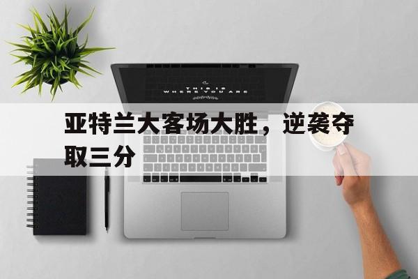 亚特兰大客场大胜，逆袭夺取三分的简单介绍