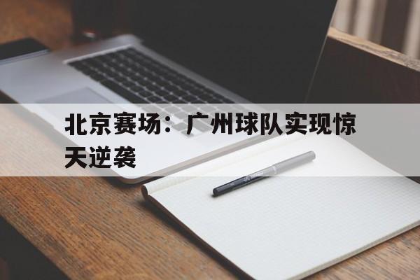 北京赛场：广州球队实现惊天逆袭的简单介绍